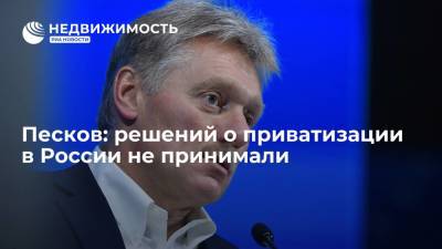 Пресс-секретарь президента Песков: решений о приватизации в России не принимали