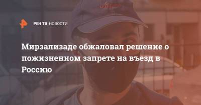 Мирзализаде обжаловал решение о пожизненном запрете на въезд в Россию