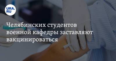 Челябинских студентов военной кафедры заставляют вакцинироваться