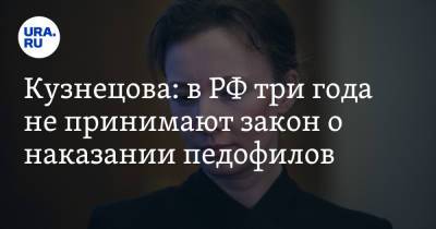 Кузнецова: в РФ три года не принимают закон о наказании педофилов