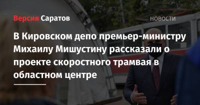В Кировском депо премьер-министру Михаилу Мишустину рассказали о проекте скоростного трамвая в областном центре