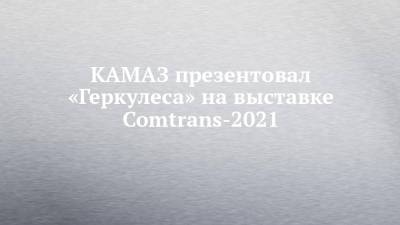 КАМАЗ презентовал «Геркулеса» на выставке Comtrans-2021