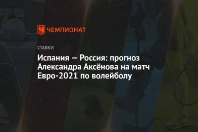 Испания — Россия: прогноз Александра Аксёнова на матч Евро-2021 по волейболу