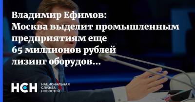 Владимир Ефимов: Москва выделит промышленным предприятиям еще 65 миллионов рублей лизинг оборудования