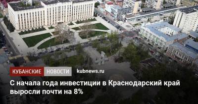 С начала года инвестиции в Краснодарский край выросли почти на 8%