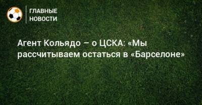 Агент Кольядо – о ЦСКА: «Мы рассчитываем остаться в «Барселоне»