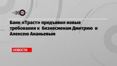 Банк «Траст» предъявил новые требования к бизнесменам Дмитрию и Алексею Ананьевым