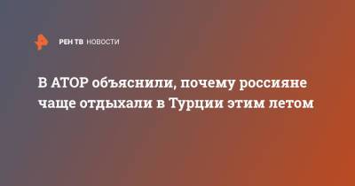 В АТОР объяснили, почему россияне чаще отдыхали в Турции этим летом