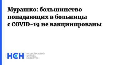 Мурашко: большинство попадающих в больницы с COVID-19 не вакцинированы