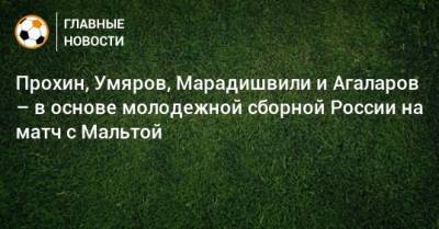 Прохин, Умяров, Марадишвили и Агаларов – в основе молодежной сборной России на матч с Мальтой