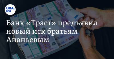 Банк «Траст» предъявил новый иск братьям Ананьевым. От них требуют 586 млн евро