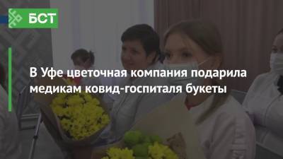 В Уфе цветочная компания подарила медикам ковид-госпиталя букеты