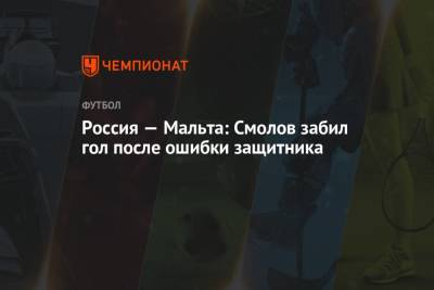 Россия — Мальта: Смолов забил гол после ошибки защитника