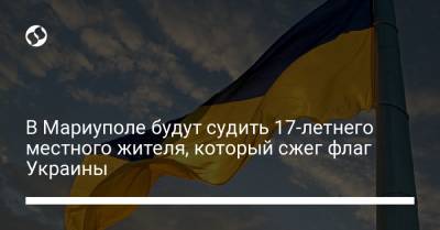 В Мариуполе будут судить 17-летнего местного жителя, который сжег флаг Украины