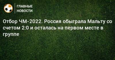 Отбор ЧМ-2022. Россия обыграла Мальту со счетом 2:0 и осталась на первом месте в группе