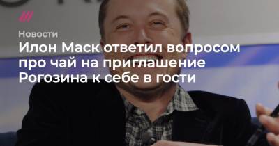 Илон Маск ответил вопросом про чай на приглашение Рогозина к себе в гости