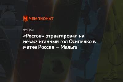 «Ростов» отреагировал на незасчитанный гол Осипенко в матче Россия — Мальта