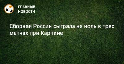 Сборная России сыграла на ноль в трех матчах при Карпине