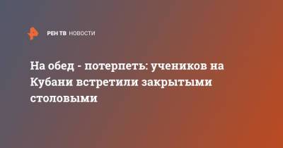 На обед - потерпеть: учеников на Кубани встретили закрытыми столовыми