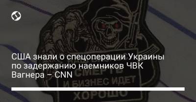США знали о спецоперации Украины по задержанию наемников ЧВК Вагнера – CNN