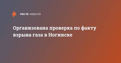 Организована проверка по факту взрыва газа в Ногинске