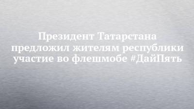 Президент Татарстана предложил жителям республики участие во флешмобе #ДайПять