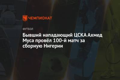 Бывший нападающий ЦСКА Ахмед Муса провёл 100-й матч за сборную Нигерии