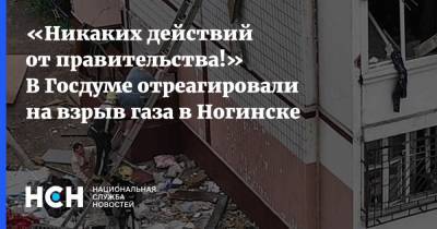 «Никаких действий от правительства!» В Госдуме отреагировали на взрыв газа в Ногинске