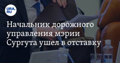 Начальник дорожного управления мэрии Сургута ушел в отставку