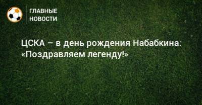 ЦСКА – в день рождения Набабкина: «Поздравляем легенду!»