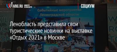 Ленобласть представила свои туристические новинки на выставке «Отдых 2021» в Москве