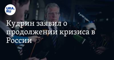 Кудрин заявил о продолжении кризиса в России