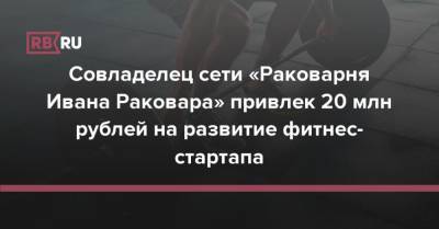 Совладелец сети «Раковарня Ивана Раковара» привлек 20 млн рублей на развитие фитнес-стартапа - rb.ru