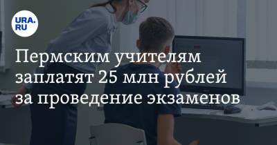 Пермским учителям заплатят 25 млн рублей за проведение экзаменов
