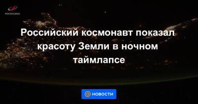 Российский космонавт показал красоту Земли в ночном таймлапсе