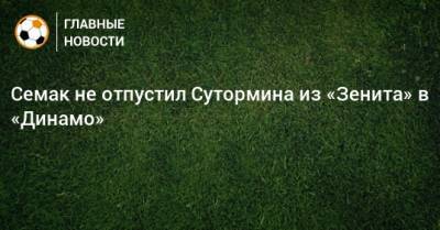 Семак не отпустил Сутормина из «Зенита» в «Динамо»
