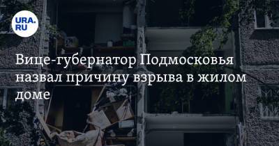 Вице-губернатор Подмосковья назвал причину взрыва в жилом доме