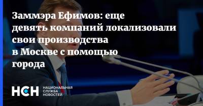 Заммэра Ефимов: еще девять компаний локализовали свои производства в Москве с помощью города