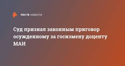 Алексей Воробьев - Суд признал законным приговор осужденному за госизмену доценту МАИ - ren.tv - Москва