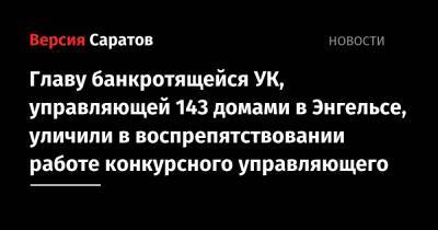 Главу банкротящейся УК, управляющей 143 домами в Энгельсе, уличили в воспрепятствовании работе конкурсного управляющего - nversia.ru - Приволжск