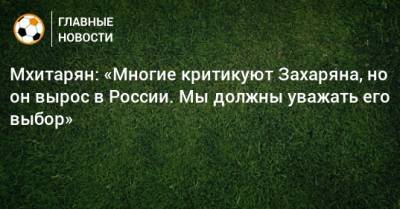 Мхитарян: «Многие критикуют Захаряна, но он вырос в России. Мы должны уважать его выбор»