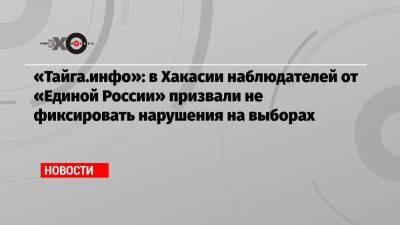 «Тайга.инфо»: в Хакасии наблюдателей от «Единой России» призвали не фиксировать нарушения на выборах