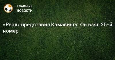 Эдуардо Камавинг - «Реал» представил Камавингу. Он взял 25-й номер - bombardir.ru