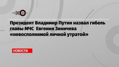 Президент Владимир Путин назвал гибель главы МЧС Евгения Зиничева «невосполнимой личной утратой»