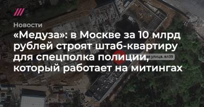 «Медуза»: в Москве за 10 млрд рублей строят штаб-квартиру для спецполка полиции, который работает на митингах