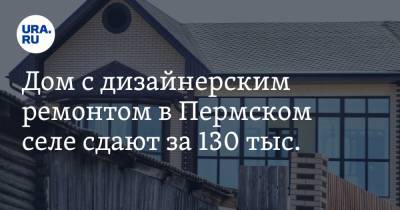 Дом с дизайнерским ремонтом в Пермском селе сдают за 130 тыс.