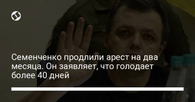 Семен Семенченко - Семенченко продлили арест на два месяца. Он заявляет, что голодает более 40 дней - liga.net - Украина - Киев