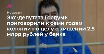 Экс-депутата Госдумы приговорили к семи годам колонии по делу о хищении 2,5 млрд рублей у банка