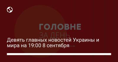 Девять главных новостей Украины и мира на 19:00 8 сентября