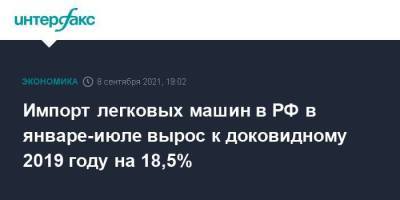 Импорт легковых машин в РФ в январе-июле вырос к доковидному 2019 году на 18,5%